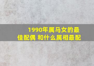 1990年属马女的最佳配偶 和什么属相最配